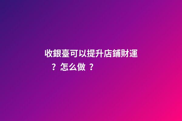 收銀臺可以提升店鋪財運？怎么做？